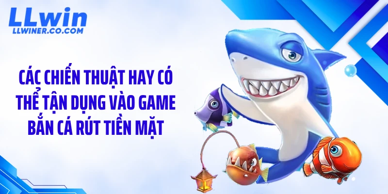 Các chiến thuật hay có thể tận dụng vào game bắn cá rút tiền mặt